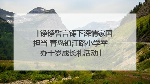 铮铮誓言铸下深情家国担当 青岛镇江路小学举办十岁成长礼活动