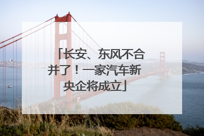 长安、东风不合并了！一家汽车新央企将成立