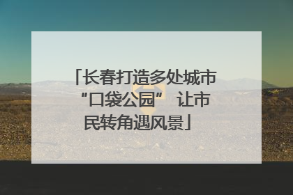 长春打造多处城市“口袋公园” 让市民转角遇风景