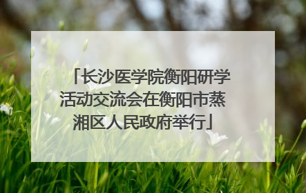 长沙医学院衡阳研学活动交流会在衡阳市蒸湘区人民政府举行