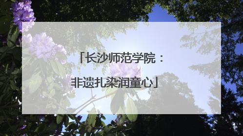 长沙师范学院：非遗扎染润童心