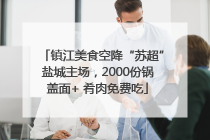 镇江美食空降“苏超”盐城主场，2000份锅盖面+ 肴肉免费吃