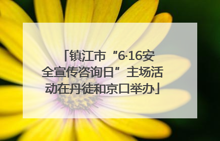 镇江市“6·16安全宣传咨询日”主场活动在丹徒和京口举办
