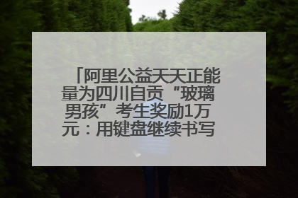 阿里公益天天正能量为四川自贡“玻璃男孩”考生奖励1万元：用键盘继续书写不设限的人生