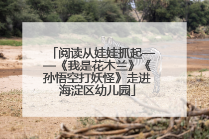 阅读从娃娃抓起——《我是花木兰》《孙悟空打妖怪》走进海淀区幼儿园
