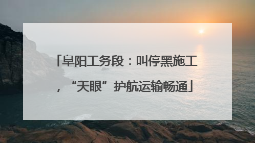 阜阳工务段：叫停黑施工，“天眼”护航运输畅通
