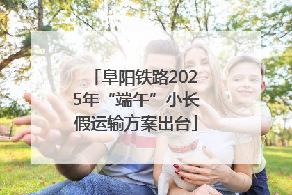 阜阳铁路2025年“端午”小长假运输方案出台