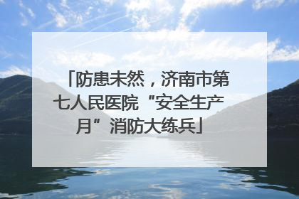 防患未然，济南市第七人民医院“安全生产月”消防大练兵