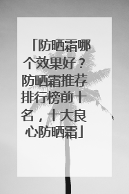 防晒霜哪个效果好？防晒霜推荐排行榜前十名，十大良心防晒霜