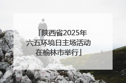 陕西省2025年六五环境日主场活动在榆林市举行