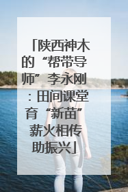 陕西神木的“帮带导师”李永刚：田间课堂育“新苗” 薪火相传助振兴