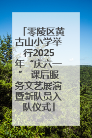 零陵区黄古山小学举行2025年“庆六一” 课后服务文艺展演暨新队员入队仪式