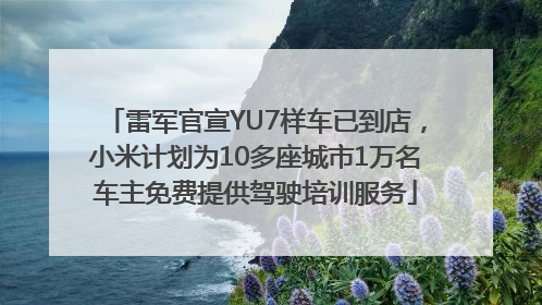 雷军官宣YU7样车已到店，小米计划为10多座城市1万名车主免费提供驾驶培训服务