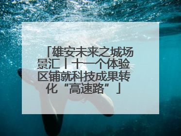 雄安未来之城场景汇丨十一个体验区铺就科技成果转化“高速路”