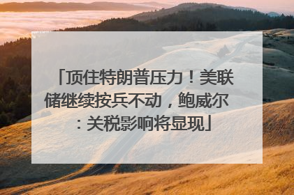 顶住特朗普压力！美联储继续按兵不动，鲍威尔：关税影响将显现