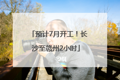 预计7月开工！长沙至赣州2小时