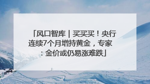 风口智库｜买买买！央行连续7个月增持黄金，专家：金价或仍易涨难跌