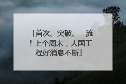 首次、突破、一流！上个周末，大国工程好消息不断