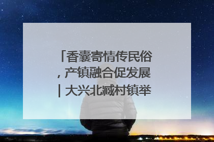 香囊寄情传民俗，产镇融合促发展｜大兴北臧村镇举办端午主题活动