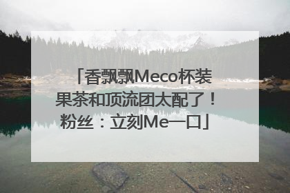 香飘飘Meco杯装果茶和顶流团太配了！粉丝：立刻Me一口