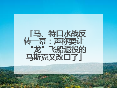 马、特口水战反转一幕：声称要让“龙”飞船退役的马斯克又改口了