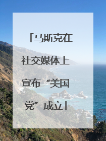 马斯克在社交媒体上宣布“美国党”成立