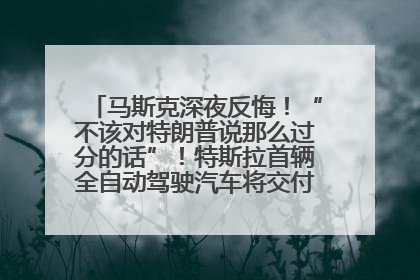 马斯克深夜反悔！“不该对特朗普说那么过分的话”！特斯拉首辆全自动驾驶汽车将交付，马斯克：将从生产线直接开向车主家中！公司股价大涨