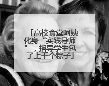 高校食堂阿姨化身“实践导师”，指导学生包了上千个粽子