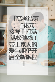 高考结束，“花式”接考主打满满松弛感！带上家人的爱与期望开启全新旅程
