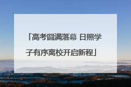 高考圆满落幕 日照学子有序离校开启新程