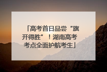 高考首日品尝“旗开得胜”！湖南高考考点全面护航考生