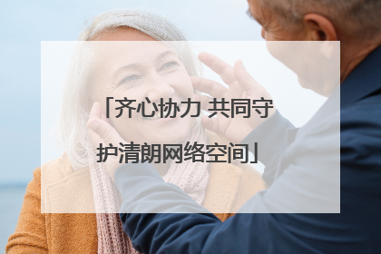 齐心协力 共同守护清朗网络空间