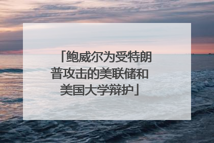 鲍威尔为受特朗普攻击的美联储和美国大学辩护