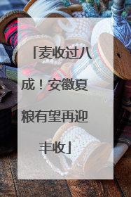 麦收过八成！安徽夏粮有望再迎丰收