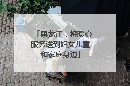 黑龙江：将暖心服务送到妇女儿童和家庭身边