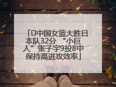 ﻿中国女篮大胜日本队32分 “小巨人”张子宇9投8中保持高进攻效率