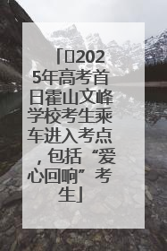 ﻿2025年高考首日霍山文峰学校考生乘车进入考点，包括“爱心回响”考生
