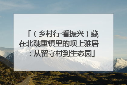 （乡村行·看振兴）藏在北魏重镇里的坝上雅居：从留守村到生态园