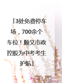 3处免费停车场，700余个车位！顺义市政控股为中考考生护航