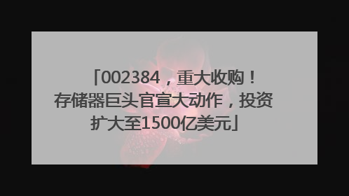002384，重大收购！存储器巨头官宣大动作，投资扩大至1500亿美元