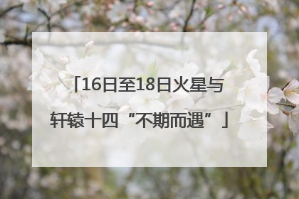 16日至18日火星与轩辕十四“不期而遇”