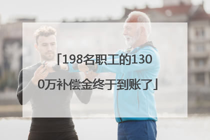 198名职工的1300万补偿金终于到账了
