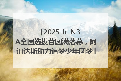 2025 Jr. NBA全国选拔营圆满落幕，阿迪达斯助力追梦少年圆梦