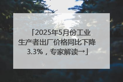 2025年5月份工业生产者出厂价格同比下降3.3%，专家解读→