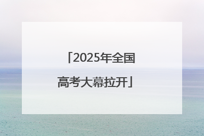 2025年全国高考大幕拉开