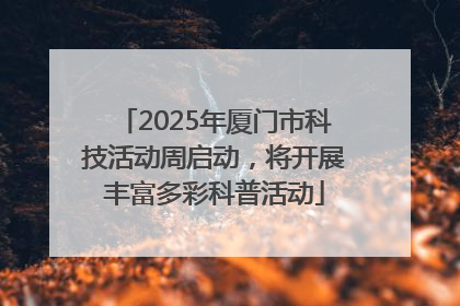 2025年厦门市科技活动周启动，将开展丰富多彩科普活动