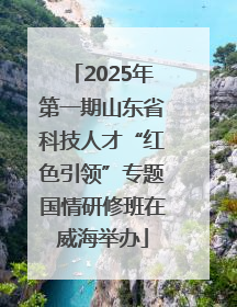 2025年第一期山东省科技人才“红色引领”专题国情研修班在威海举办