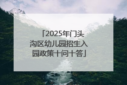 2025年门头沟区幼儿园招生入园政策十问十答