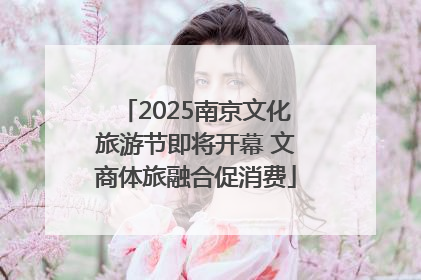 2025南京文化旅游节即将开幕 文商体旅融合促消费