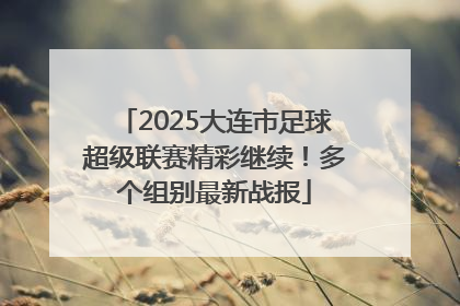 2025大连市足球超级联赛精彩继续！多个组别最新战报